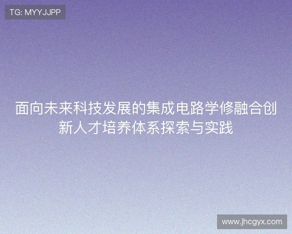 面向未来科技发展的集成电路学修融合创新人才培养体系探索与实践